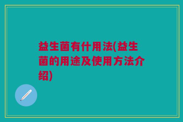 益生菌有什用法(益生菌的用途及使用方法介绍)