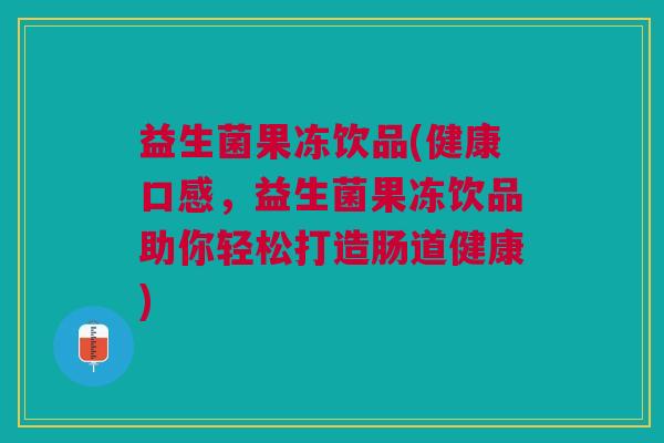 益生菌果冻饮品(健康口感,益生菌果冻饮品助你轻松打造肠道健康)