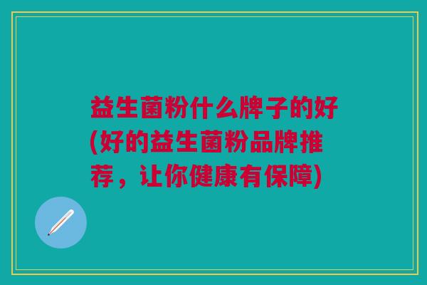 益生菌粉什么牌子的好(好的益生菌粉品牌推荐,让你健康有保障)