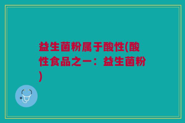 益生菌粉属于酸性(酸性食品之一:益生菌粉) 益生菌粉属于酸性(酸性食品之一:益生菌粉)