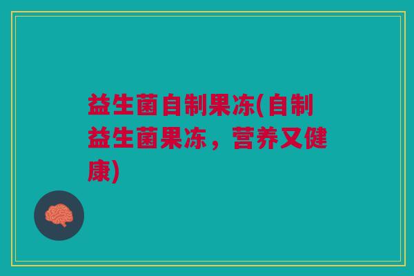 益生菌自制果冻(自制益生菌果冻,营养又健康)