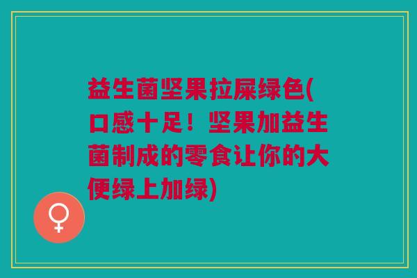 益生菌坚果拉屎绿色(口感十足!坚果加益生菌制成的零食让你的大便绿上加绿)