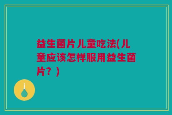 益生菌片儿童吃法(儿童应该怎样服用益生菌片?)