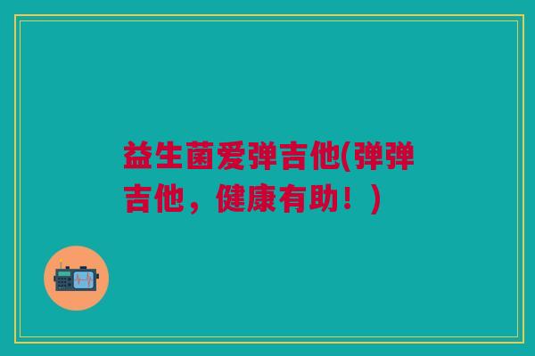 益生菌爱弹吉他(弹弹吉他,健康有助!)