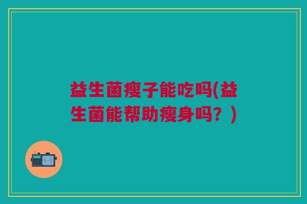 益生菌瘦子能吃吗(益生菌能帮助瘦身吗?)