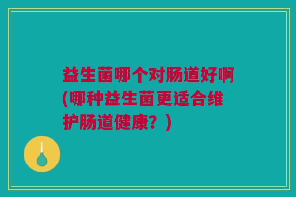 益生菌哪个对肠道好啊(哪种益生菌更适合维护肠道健康?)