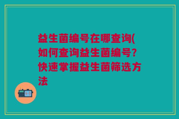 益生菌编号在哪查询(如何查询益生菌编号?快速掌握益生菌筛选方法