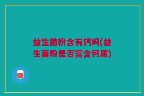 益生菌粉含有钙吗(益生菌粉是否富含钙质)