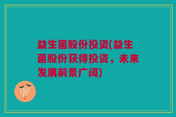 益生菌股份投资(益生菌股份获得投资,未来发展前景广阔) 益生菌股份投资(益生菌股份获得投资,未来发展前景广阔)
