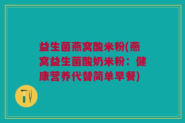 益生菌燕窝酸米粉(燕窝益生菌酸奶米粉:健康营养代替简单早餐)