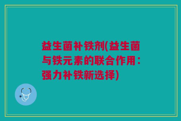 益生菌补铁剂(益生菌与铁元素的联合作用：强力补铁新选择)