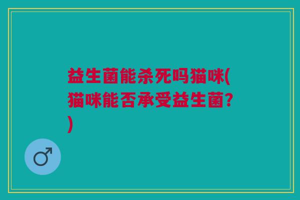 益生菌能杀死吗猫咪(猫咪能否承受益生菌?)