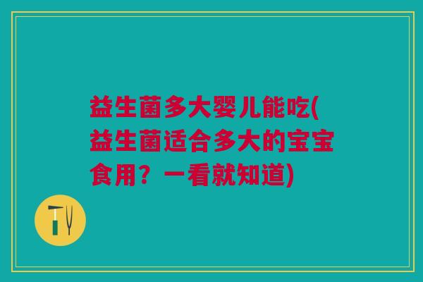 益生菌多大婴儿能吃(益生菌适合多大的宝宝食用?一看就知道)