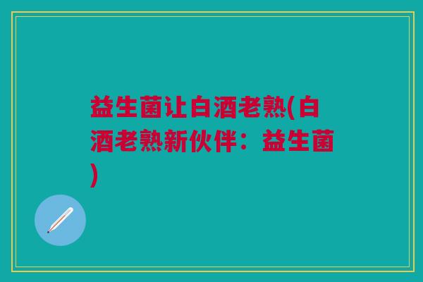 益生菌让白酒老熟(白酒老熟新伙伴:益生菌) 益生菌让白酒老熟(白酒老熟新伙伴:益生菌)