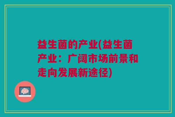 益生菌的产业(益生菌产业：广阔市场前景和走向发展新途径)