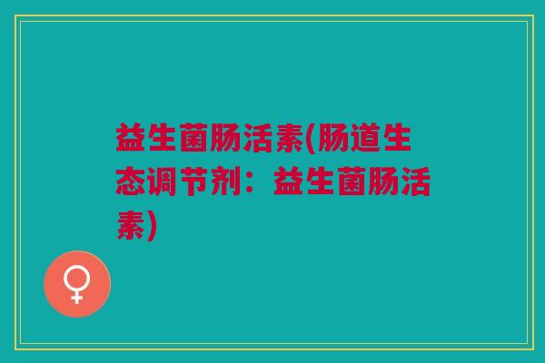 益生菌肠活素(肠道生态调节剂:益生菌肠活素)