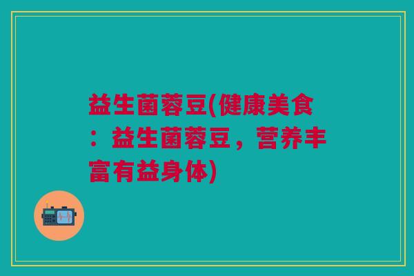益生菌蓉豆(健康美食:益生菌蓉豆,营养丰富有益身体) 益生菌蓉豆(健康美食:益生菌蓉豆,营养丰富有益身体)