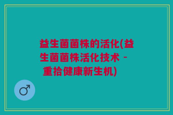 益生菌菌株的活化(益生菌菌株活化技术 - 重拾健康新生机)