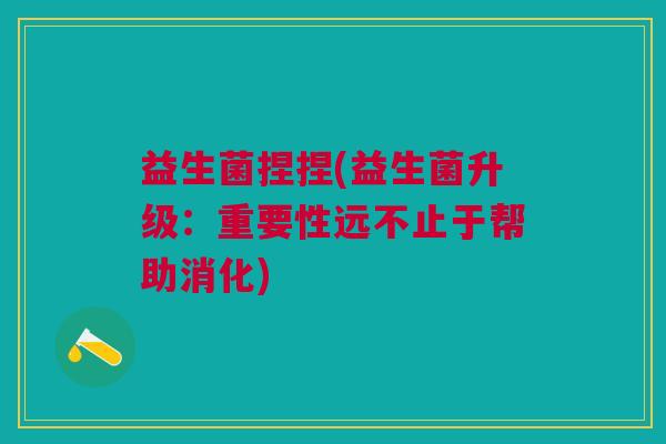 益生菌捏捏(益生菌升级:重要性远不止于帮助消化)