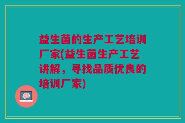 益生菌的生产工艺培训厂家(益生菌生产工艺讲解,寻找品质优良的培训厂家) 益生菌的生产工艺培训厂家(益生菌生产工艺讲解,寻找品质优良的培训厂家)