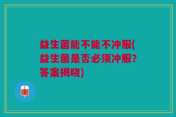 益生菌能不能不冲服(益生菌是否必须冲服?答案揭晓)