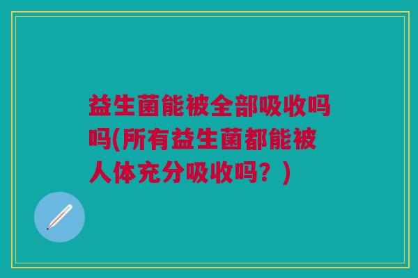 益生菌能被全部吸收吗吗(所有益生菌都能被人体充分吸收吗？)