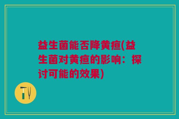 益生菌能否降黄疸(益生菌对黄疸的影响:探讨可能的效果)