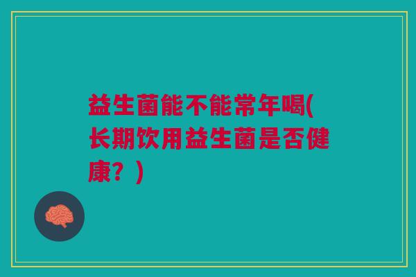 益生菌能不能常年喝(长期饮用益生菌是否健康？)
