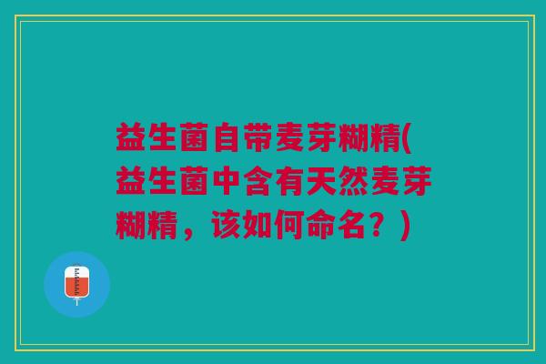 益生菌自带麦芽糊精(益生菌中含有天然麦芽糊精，该如何命名？)