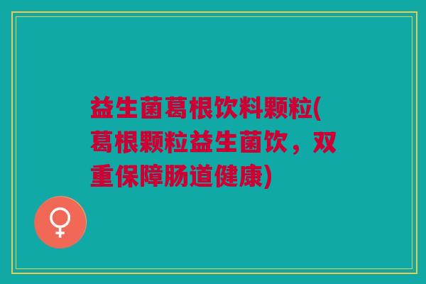 益生菌葛根饮料颗粒(葛根颗粒益生菌饮,双重保障肠道健康) 益生菌葛根饮料颗粒(葛根颗粒益生菌饮,双重保障肠道健康)