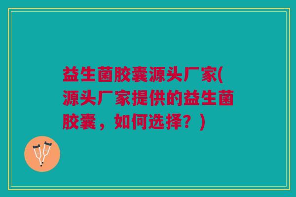 益生菌胶囊源头厂家(源头厂家提供的益生菌胶囊,如何选择?)