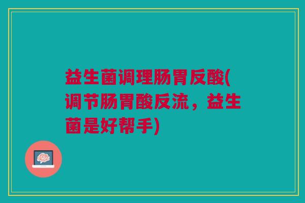 益生菌调理肠胃反酸(调节肠胃酸反流,益生菌是好帮手)