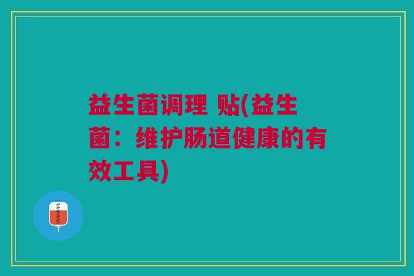 益生菌调理 贴(益生菌:维护肠道健康的有效工具)