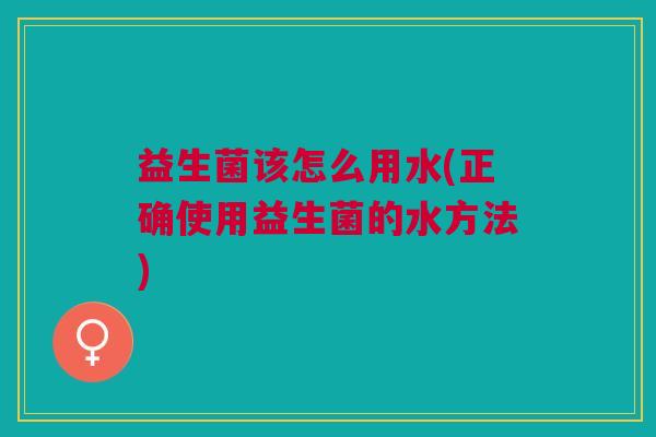 益生菌该怎么用水(正确使用益生菌的水方法) 益生菌该怎么用水(正确使用益生菌的水方法)