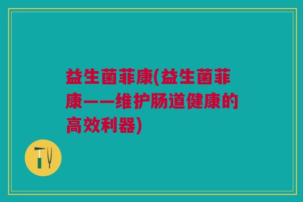 益生菌菲康(益生菌菲康——维护肠道健康的高效利器)