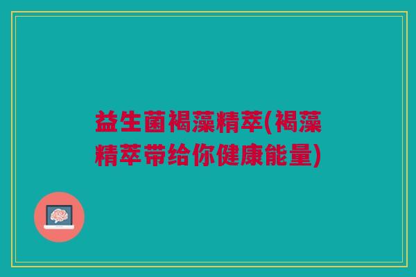 益生菌褐藻精萃(褐藻精萃带给你健康能量) 益生菌褐藻精萃(褐藻精萃带给你健康能量)