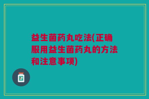 益生菌药丸吃法(正确服用益生菌药丸的方法和注意事项)
