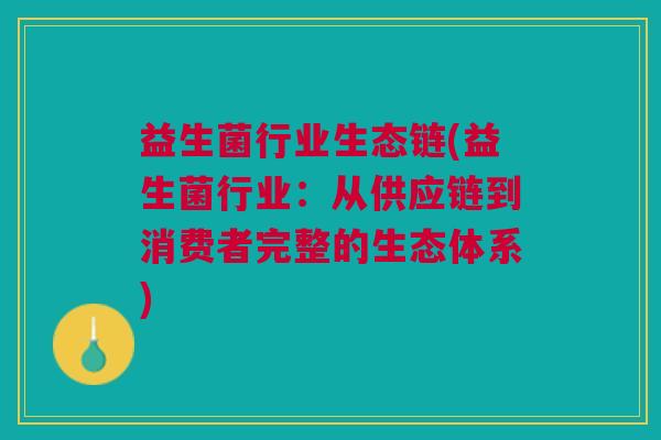益生菌行业生态链(益生菌行业：从供应链到消费者完整的生态体系)