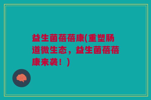 益生菌蓓蓓康(重塑肠道微生态,益生菌蓓蓓康来袭!)