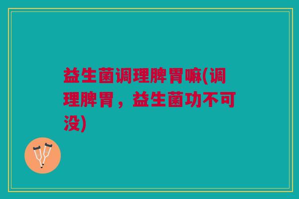 益生菌调理脾胃嘛(调理脾胃,益生菌功不可没)