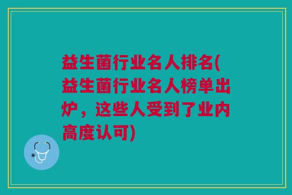益生菌行业名人排名(益生菌行业名人榜单出炉,这些人受到了业内高度认可)