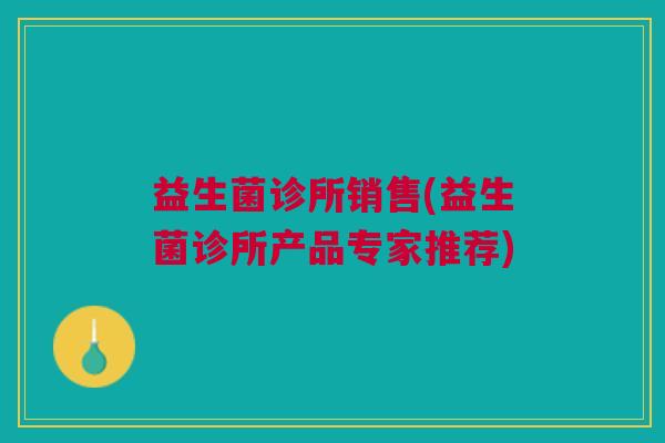 益生菌诊所销售(益生菌诊所产品专家推荐) 益生菌诊所销售(益生菌诊所产品专家推荐)