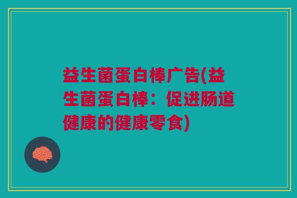 益生菌蛋白棒广告(益生菌蛋白棒:促进肠道健康的健康零食)