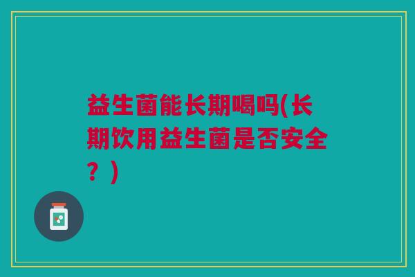 益生菌能长期喝吗(长期饮用益生菌是否安全?)