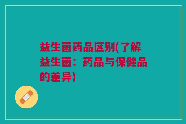 益生菌药品区别(了解益生菌:药品与保健品的差异)