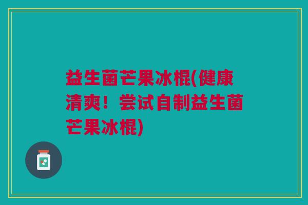 益生菌芒果冰棍(健康清爽!尝试自制益生菌芒果冰棍)