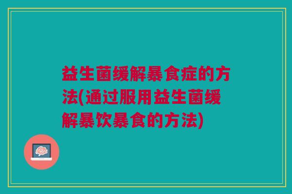 益生菌缓解暴食症的方法(通过服用益生菌缓解暴饮暴食的方法) 益生菌缓解暴食症的方法(通过服用益生菌缓解暴饮暴食的方法)