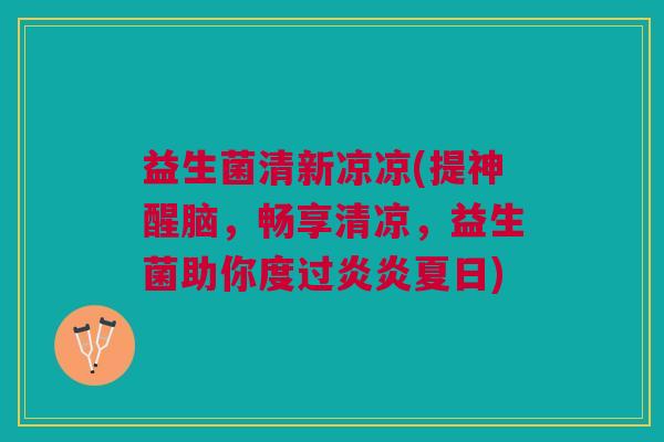 益生菌清新凉凉(提神醒脑,畅享清凉,益生菌助你度过炎炎夏日)