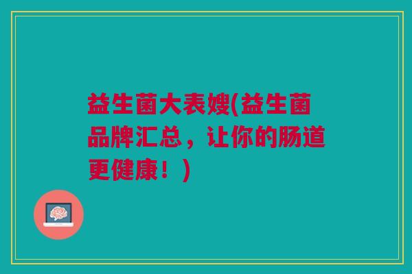 益生菌大表嫂(益生菌品牌汇总,让你的肠道更健康!)