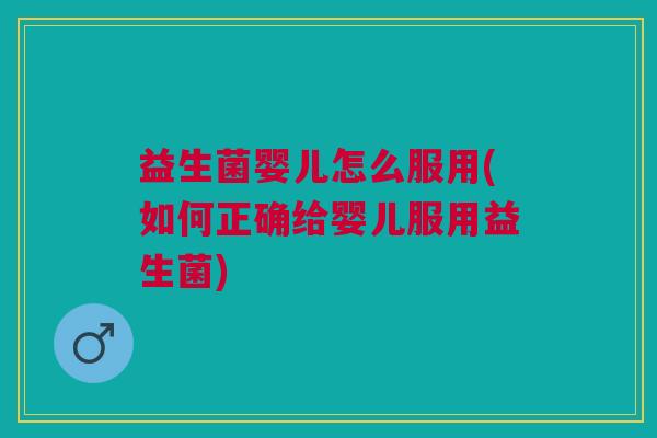 益生菌婴儿怎么服用(如何正确给婴儿服用益生菌)